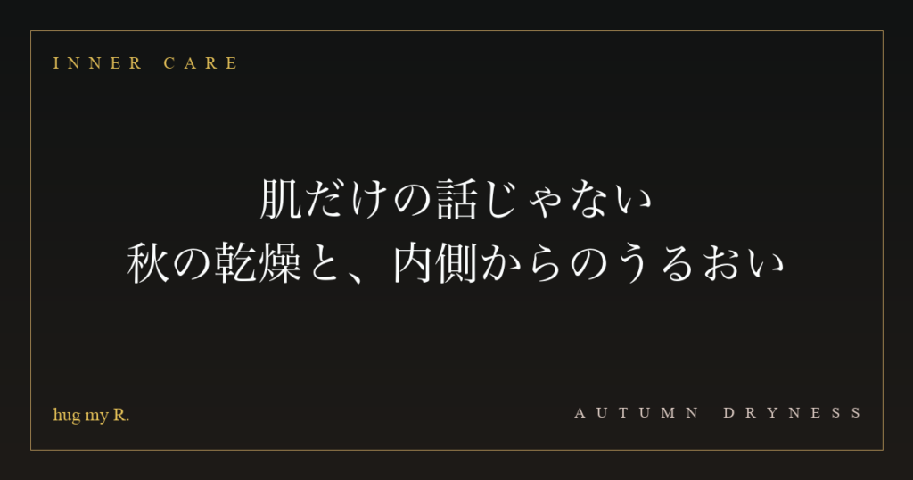 肌だけの話じゃない ― 秋の乾燥と、内側からのうるおい