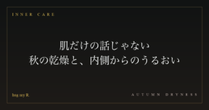 肌だけの話じゃない ― 秋の乾燥と、内側からのうるおい
