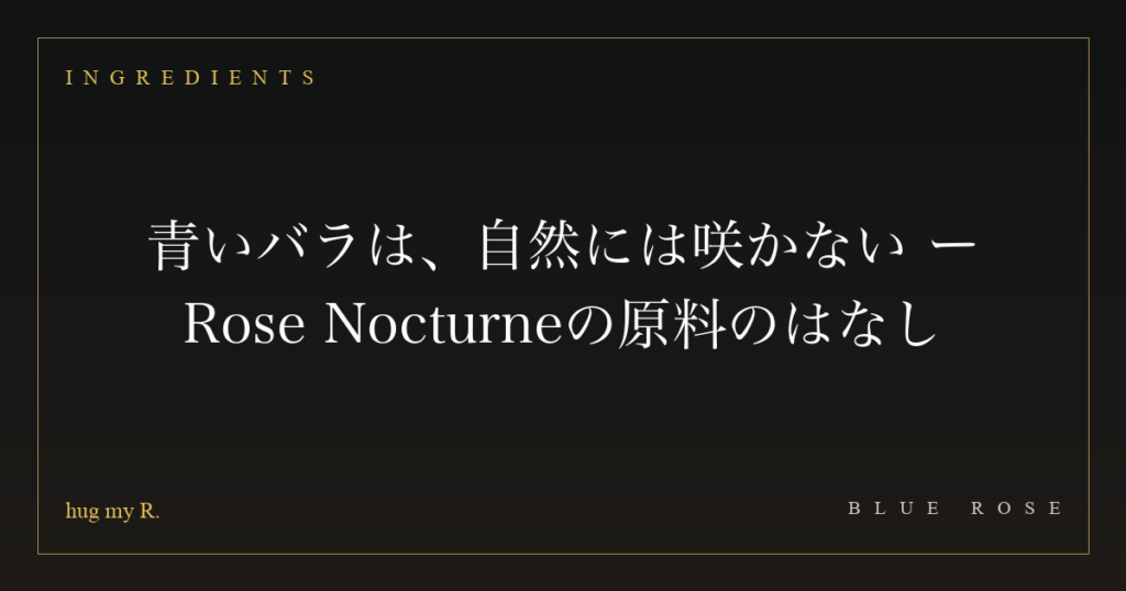 青いバラは、自然には咲かない ― Rose Nocturneの原料のはなし