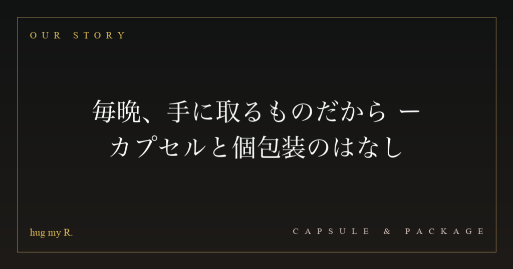 毎晩、手に取るものだから ― カプセルと個包装のはなし